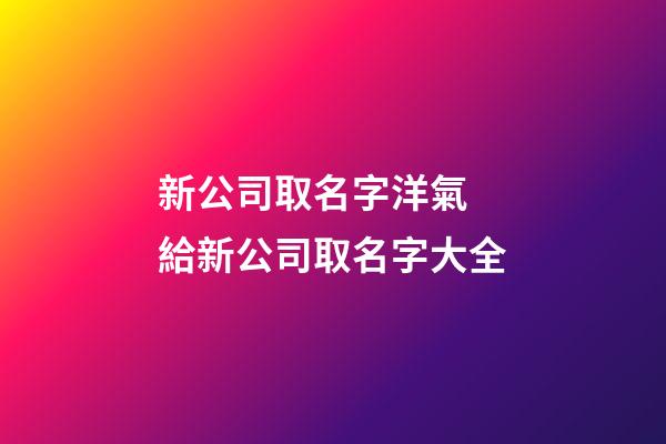 新公司取名字洋氣 給新公司取名字大全-第1張-公司起名-玄機派